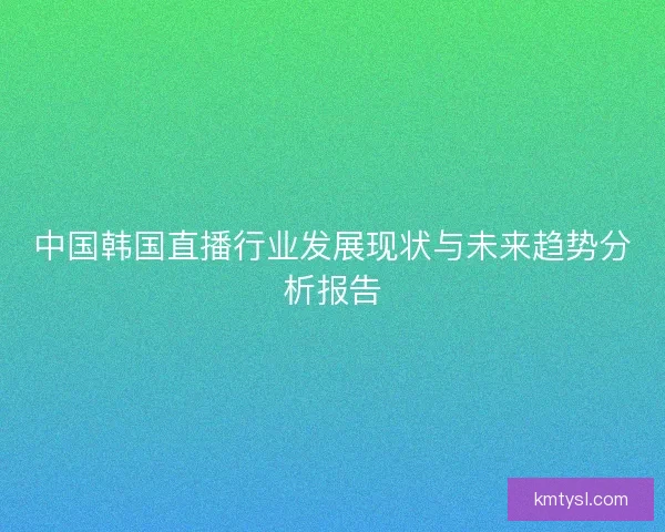中国韩国直播行业发展现状与未来趋势分析报告