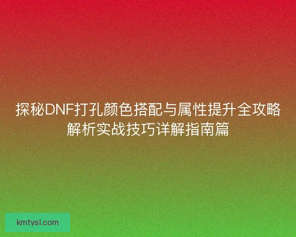 探秘DNF打孔颜色搭配与属性提升全攻略解析实战技巧详解指南篇