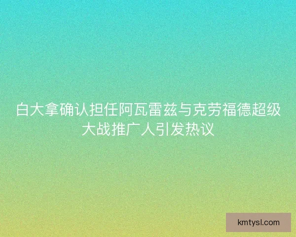 白大拿确认担任阿瓦雷兹与克劳福德超级大战推广人引发热议