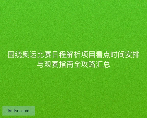 围绕奥运比赛日程解析项目看点时间安排与观赛指南全攻略汇总