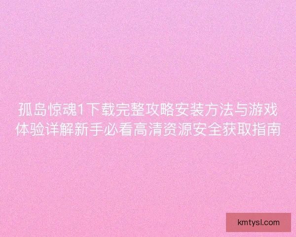 孤岛惊魂1下载完整攻略安装方法与游戏体验详解新手必看高清资源安全获取指南 孤岛惊魂1下载完整攻略安装方法与游戏体验详解新手必看高清资源安全获取指南