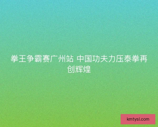 拳王争霸赛广州站 中国功夫力压泰拳再创辉煌 拳王争霸赛广州站 中国功夫力压泰拳再创辉煌