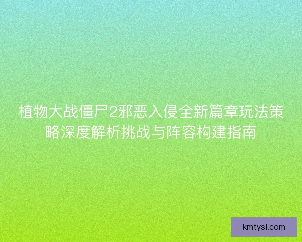 植物大战僵尸2邪恶入侵全新篇章玩法策略深度解析挑战与阵容构建指南