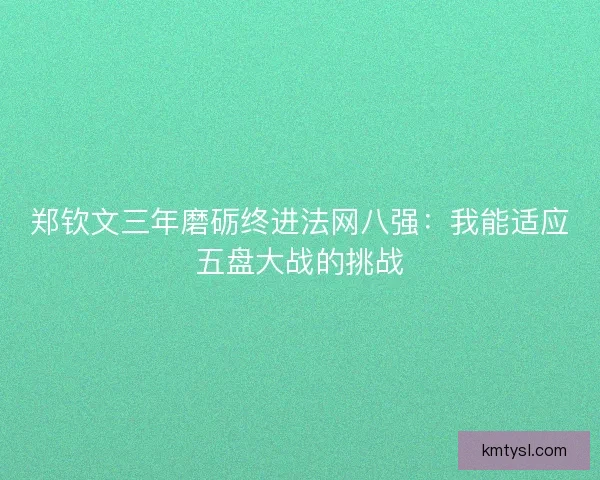 郑钦文三年磨砺终进法网八强：我能适应五盘大战的挑战