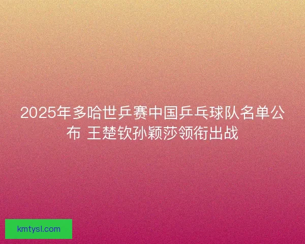 2025年多哈世乒赛中国乒乓球队名单公布 王楚钦孙颖莎领衔出战 2025年多哈世乒赛中国乒乓球队名单公布 王楚钦孙颖莎领衔出战