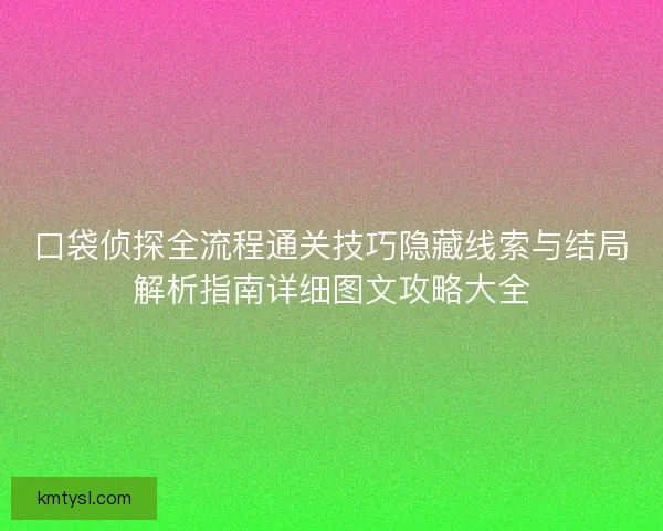 口袋侦探全流程通关技巧隐藏线索与结局解析指南详细图文攻略大全