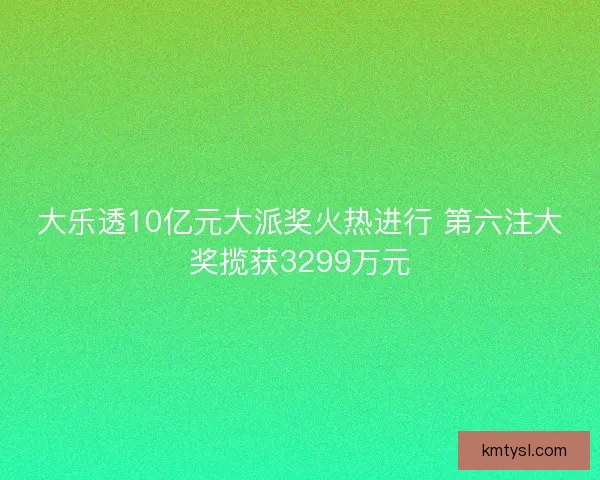 大乐透10亿元大派奖火热进行 第六注大奖揽获3299万元