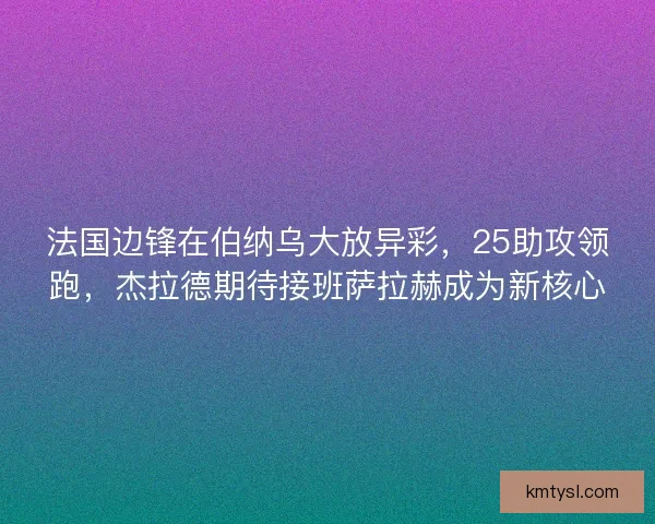 法国边锋在伯纳乌大放异彩,25助攻领跑,杰拉德期待接班萨拉赫成为新核心 法国边锋在伯纳乌大放异彩,25助攻领跑,杰拉德期待接班萨拉赫成为新核心