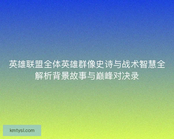英雄联盟全体英雄群像史诗与战术智慧全解析背景故事与巅峰对决录 英雄联盟全体英雄群像史诗与战术智慧全解析背景故事与巅峰对决录