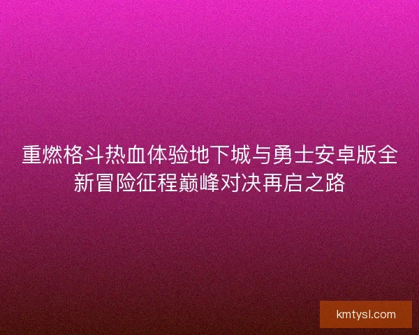 重燃格斗热血体验地下城与勇士安卓版全新冒险征程巅峰对决再启之路 重燃格斗热血体验地下城与勇士安卓版全新冒险征程巅峰对决再启之路