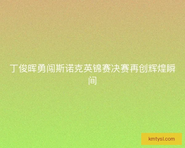 丁俊晖勇闯斯诺克英锦赛决赛再创辉煌瞬间 丁俊晖勇闯斯诺克英锦赛决赛再创辉煌瞬间