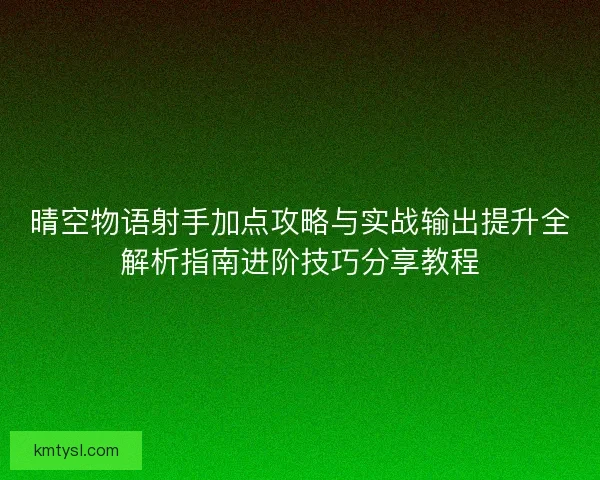晴空物语射手加点攻略与实战输出提升全解析指南进阶技巧分享教程