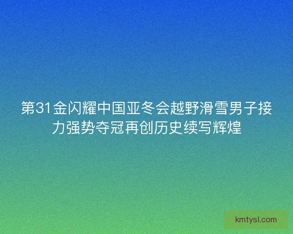 第31金闪耀中国亚冬会越野滑雪男子接力强势夺冠再创历史续写辉煌