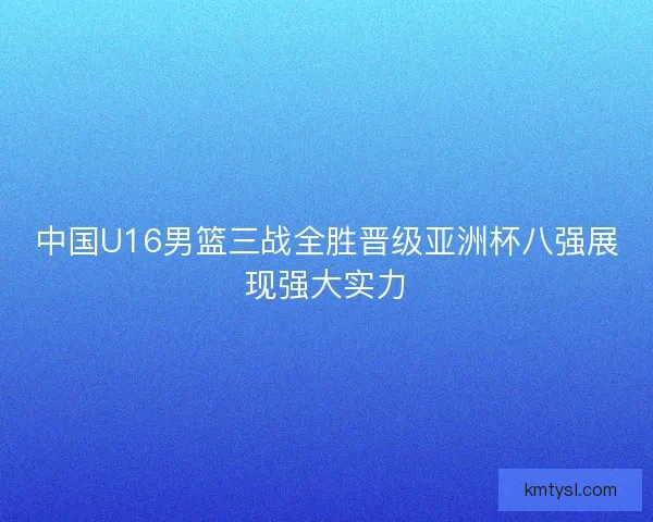 中国U16男篮三战全胜晋级亚洲杯八强展现强大实力