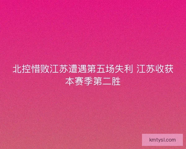 北控惜败江苏遭遇第五场失利 江苏收获本赛季第二胜