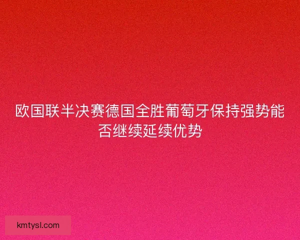 欧国联半决赛德国全胜葡萄牙保持强势能否继续延续优势