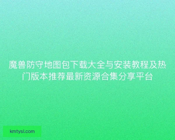 魔兽防守地图包下载大全与安装教程及热门版本推荐最新资源合集分享平台 魔兽防守地图包下载大全与安装教程及热门版本推荐最新资源合集分享平台