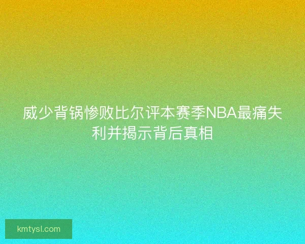 威少背锅惨败比尔评本赛季NBA最痛失利并揭示背后真相