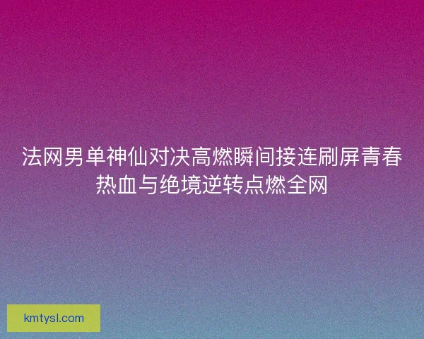 法网男单神仙对决高燃瞬间接连刷屏青春热血与绝境逆转点燃全网 法网男单神仙对决高燃瞬间接连刷屏青春热血与绝境逆转点燃全网