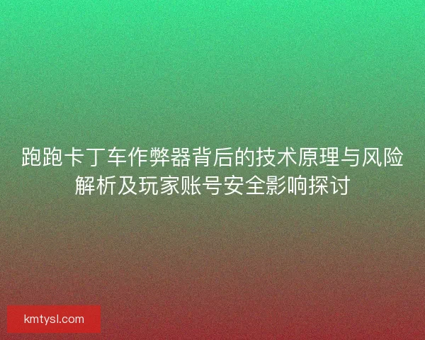跑跑卡丁车作弊器背后的技术原理与风险解析及玩家账号安全影响探讨 跑跑卡丁车作弊器背后的技术原理与风险解析及玩家账号安全影响探讨