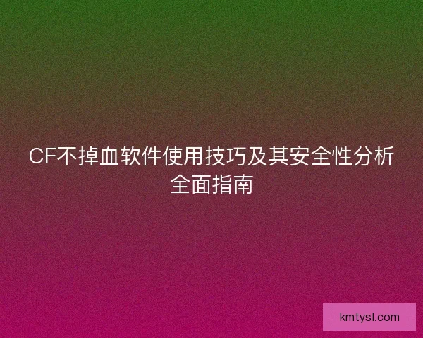 CF不掉血软件使用技巧及其安全性分析全面指南 CF不掉血软件使用技巧及其安全性分析全面指南