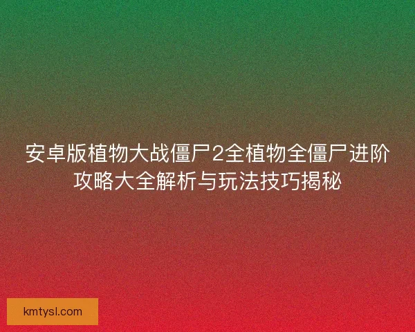 安卓版植物大战僵尸2全植物全僵尸进阶攻略大全解析与玩法技巧揭秘