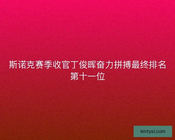 斯诺克赛季收官丁俊晖奋力拼搏最终排名第十一位 斯诺克赛季收官丁俊晖奋力拼搏最终排名第十一位