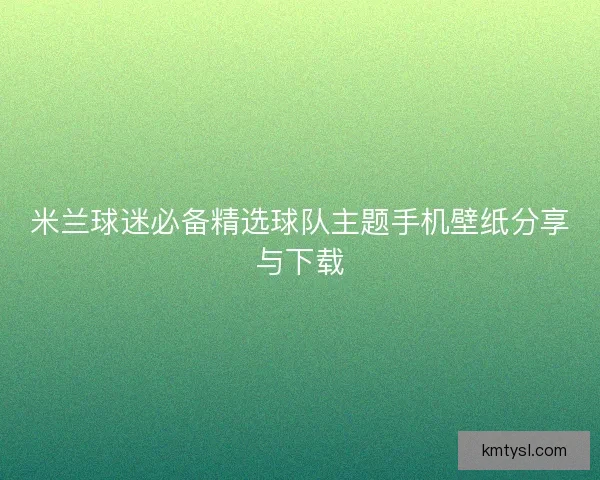 米兰球迷必备精选球队主题手机壁纸分享与下载 米兰球迷必备精选球队主题手机壁纸分享与下载