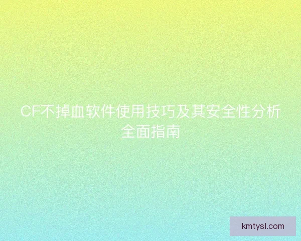 CF不掉血软件使用技巧及其安全性分析全面指南 CF不掉血软件使用技巧及其安全性分析全面指南