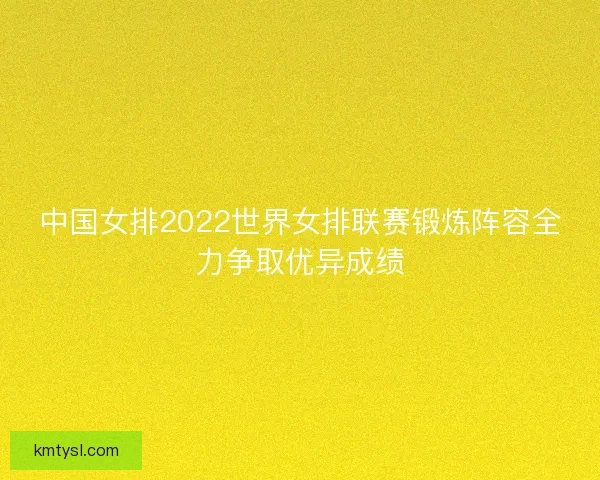 中国女排2022世界女排联赛锻炼阵容全力争取优异成绩 中国女排2022世界女排联赛锻炼阵容全力争取优异成绩