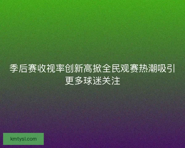 季后赛收视率创新高掀全民观赛热潮吸引更多球迷关注
