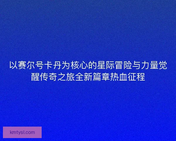 以赛尔号卡丹为核心的星际冒险与力量觉醒传奇之旅全新篇章热血征程