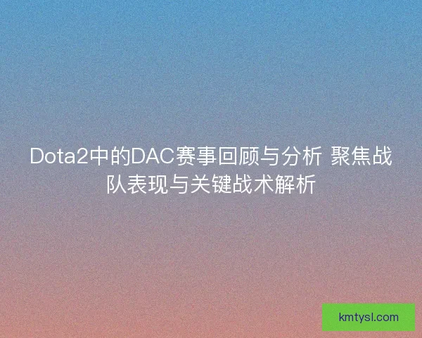 Dota2中的DAC赛事回顾与分析 聚焦战队表现与关键战术解析 Dota2中的DAC赛事回顾与分析 聚焦战队表现与关键战术解析