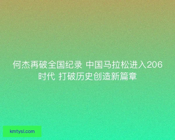 何杰再破全国纪录 中国马拉松进入206时代 打破历史创造新篇章 何杰再破全国纪录 中国马拉松进入206时代 打破历史创造新篇章
